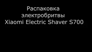 Распаковка электробритвы Xiaomi Electric Shaver S700