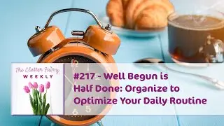 Well Begun is Half Done: Organize to Optimize Your Daily Routine - The Clutter Fairy Weekly 