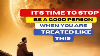 it's time to stopbe a good personwhen you are treated like this