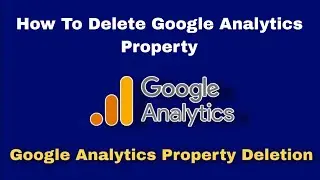 How to delete Google Analytics Property | Google Analytics GA4 and UA Property deletion