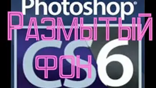 Adobe Photoshop CS6. Делаем размытый фон