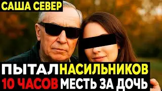 Что САША СЕВЕР Сделал с НАСИЛЬНИКАМИ Своей ДОЧЕРИ?