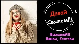 Вязание./Поболтаем под вязание./ Видео выходного дня./Вяжи со мной!!/