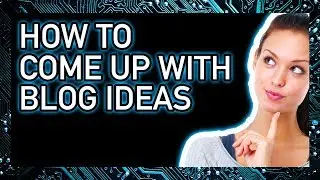 How To Come Up With Blog Content - 8 Proven Ways Explained That Will Blow Your Mind