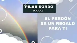 Pilar Sordo Podcast - El PERDÓN es un regalo para tí