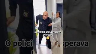 O policial não esperava por isso. 