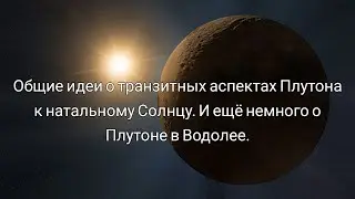 Общие идеи о транзитных аспектах Плутона к натальному Солнцу. И ещё немного о Плутоне в Водолее.
