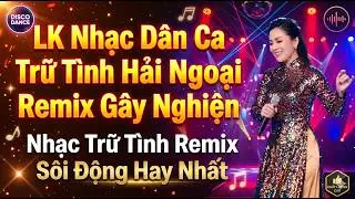 LK Nhạc Dân Ca Trữ Tình Hải Ngoại Disco Remix Gây Nghiện - Nhạc Trữ Tình Remix Sôi Động Hay Nhất
