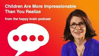 Children Are More Impressionable Than You Realize from The Happy Brain Podcast; Dr. Loretta Breuning