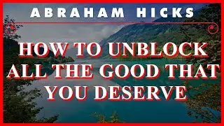 Abraham Hicks — How To Unblock All The Good That You Deserve