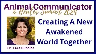 2024 Animal Communicator Summit Dr.  Cara Gubbins Closing: Creating an Awakened World Together
