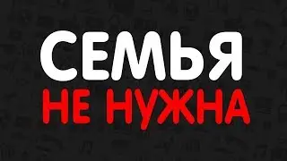 ПОЧЕМУ СЕМЬЯ И ДЕТИ НЕ НУЖНЫ