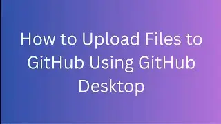 Upload Files to GitHub Using GitHub Desktop | Easy Guide