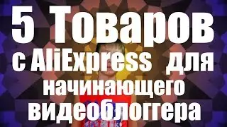 5 товаров с AliExpress для начинающего видеоблогера