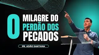 O MILAGRE DO PERDÃO DOS PECADOS | PR. ADÃO SANTANA