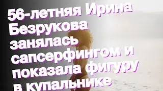 56-летняя Ирина Безрукова занялась сапсерфингом и показала фигуру в купальнике