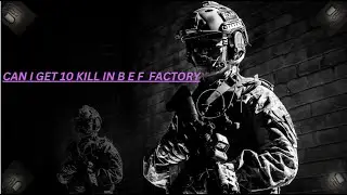 can i get 10 kills in  B E F factory