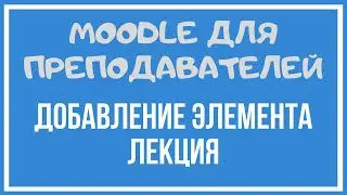 Moodle для преподавателей. Добавление элемента Лекция.