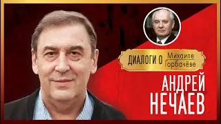 Диалоги о Михаиле Горбачёве: АНДРЕЙ НЕЧАЕВ 