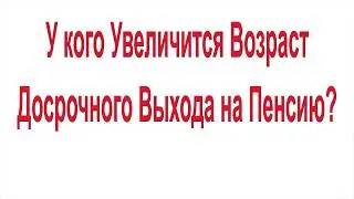 У кого Увеличится Возраст Досрочного Выхода на Пенсию