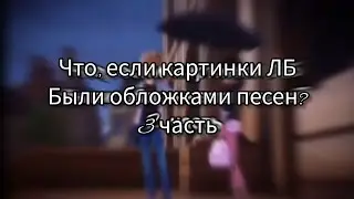 Что, если картинки ЛБ Были обложками песен? 3 часть