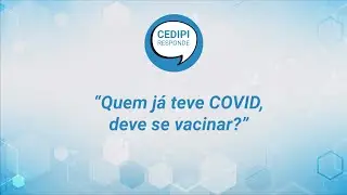 CEDIPI Responde - Quem já teve COVID deve se vacinar?