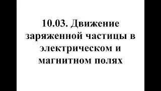 Физика. Тема 10.03. Движение заряженной частицы в электрическом и магнитном полях