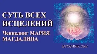 Суть всех исцелений | Ченнелинг МАРИЯ МАГДАЛИНА