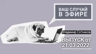 Ваш случай в эфире. Выпуск от 21.03.2022