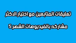 تعليقات المتابعين مع اختيار الاكثر مشاركه بالفيديوهات الشهر (5)