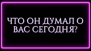 ЧТО ОН ДУМАЛ О ВАС СЕГОДНЯ?