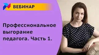 Вебинар для педагога: Профессиональное выгорание педагога. Часть 1.