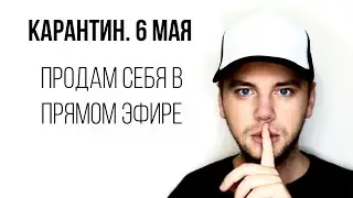 Карантин / 6 мая. Продаю себя в прямом эфире