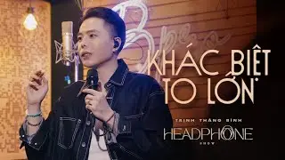 KHÁC BIỆT TO LỚN | TRỊNH THĂNG BÌNH | HEADPHONE SHOW
