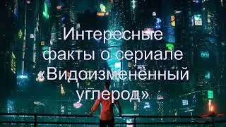 Интересные факты о сериале «Видоизменённый углерод»