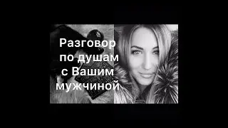 РАЗГОВОР ПО ДУШАМ С ВАШИМ МУЖЧИНОЙ