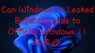 Can Windows 11 Leaked Build Upgrade to Windows 11 Official Build?