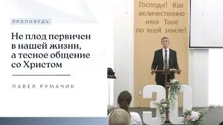 Не плод первичен в нашей жизни, а тесное общение со Христом | Проповедь | Павел Румачик | 27.11.2022