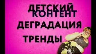 Детский контент. Деградация. Тренды.