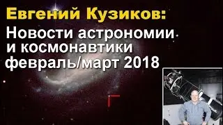 Евгений Кузиков - Новости астрономии и космонавтики февраль/март 2018