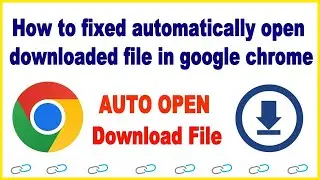 How to fixed automatically open downloaded file in google chrome