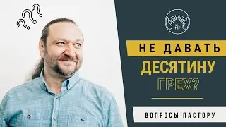 Вопросы пастору. Не давать десятину - грех?