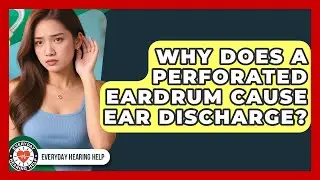 Why Does A Perforated Eardrum Cause Ear Discharge? - Everyday Hearing Help