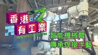 【智能機械臂傳承焊接手藝】《香港有工業》見證香港新型工業最新發展】