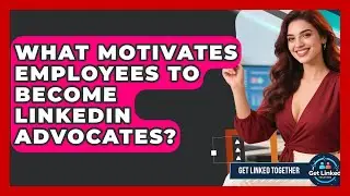 What Motivates Employees To Become LinkedIn Advocates? - Get Linked Together