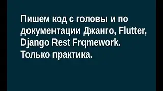 Пишем код с головы и по документации Джанго, Flutter, Django Rest Frqmework. Только практика.