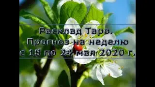 Расклад Таро. Прогноз на неделю с 18 по 24 мая 2020 г.