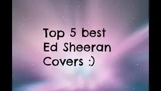 Top 5 Best Ed Sheeran Covers