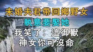 未婚夫君帶回鄉野女，執意要娶她，我笑了：這御獸神女你可沒命娶  # 英傑講故事 #深夜淺讀 #生活經驗 #為人處世 #情感故事