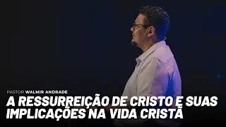 A Ressurreição de Cristo e suas implicações na vida cristã (Pr. Walmir Andrade)